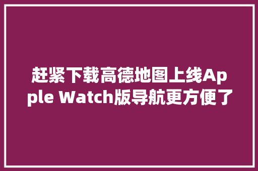 赶紧下载高德地图上线Apple Watch版导航更方便了