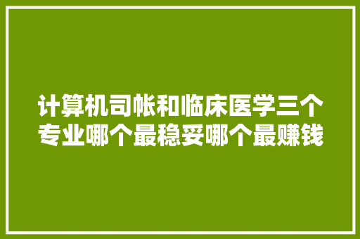 计算机司帐和临床医学三个专业哪个最稳妥哪个最赚钱