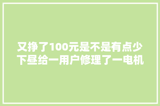 又挣了100元是不是有点少下昼给一用户修理了一电机台启动器