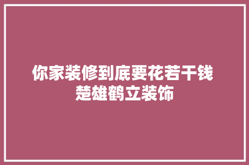 你家装修到底要花若干钱 楚雄鹤立装饰