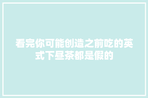 看完你可能创造之前吃的英式下昼茶都是假的