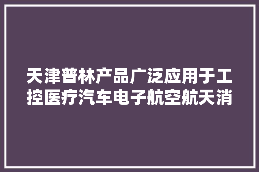 天津普林产品广泛应用于工控医疗汽车电子航空航天消费电子等领域