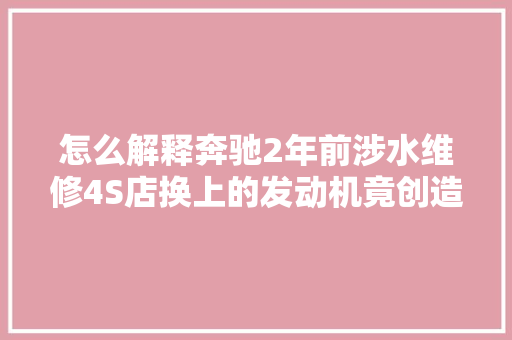 怎么解释奔驰2年前涉水维修4S店换上的发动机竟创造打磨痕迹
