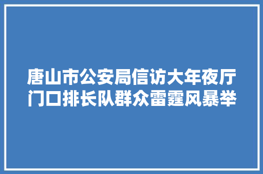 唐山市公安局信访大年夜厅门口排长队群众雷霆风暴举报电话打不通刚刚唐山最新宣告