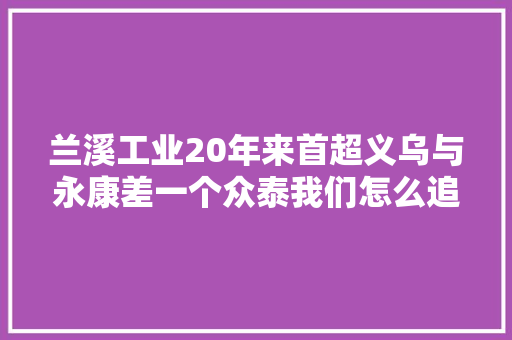 兰溪工业20年来首超义乌与永康差一个众泰我们怎么追