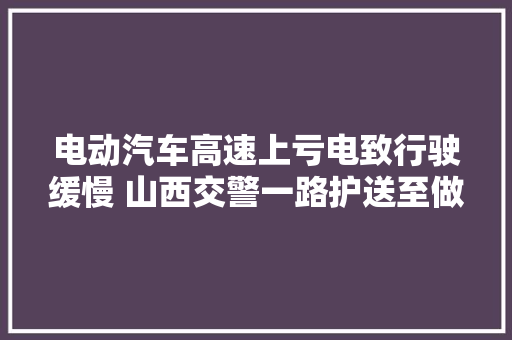 电动汽车高速上亏电致行驶缓慢 山西交警一路护送至做事区充电桩