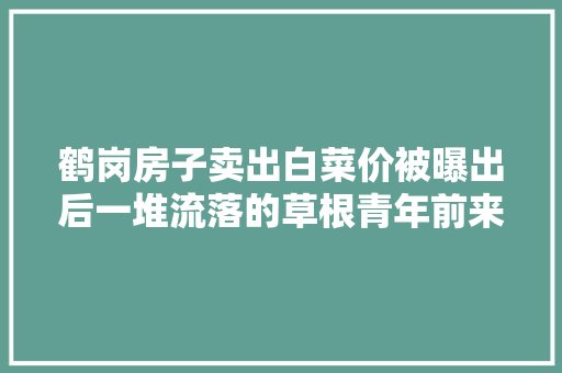 鹤岗房子卖出白菜价被曝出后一堆流落的草根青年前来买房他们能假寓在此吗