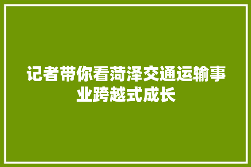 记者带你看菏泽交通运输事业跨越式成长