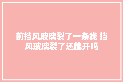 前挡风玻璃裂了一条线 挡风玻璃裂了还能开吗