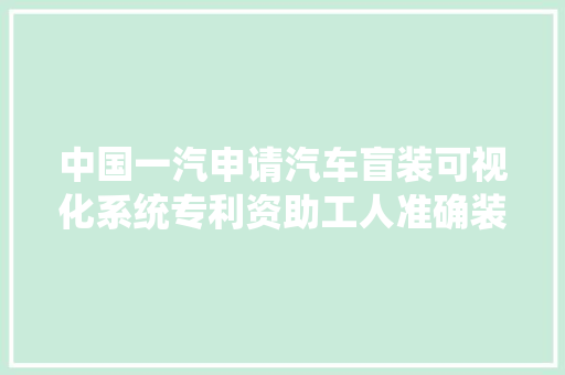 中国一汽申请汽车盲装可视化系统专利资助工人准确装配降低操作难度削减操作失落误