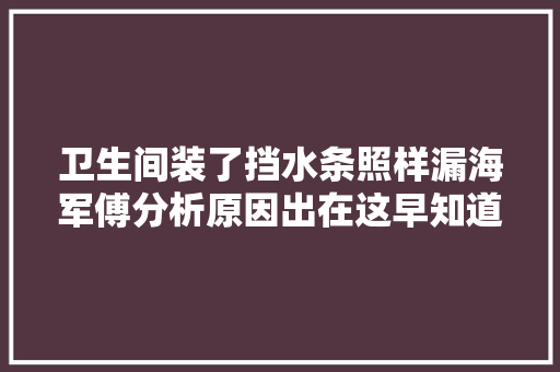 卫生间装了挡水条照样漏海军傅分析原因出在这早知道早受益