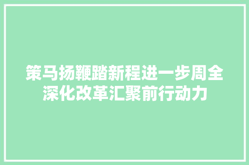 策马扬鞭踏新程进一步周全深化改革汇聚前行动力