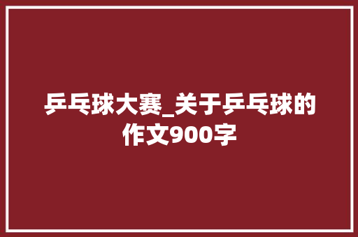 乒乓球大赛_关于乒乓球的作文900字