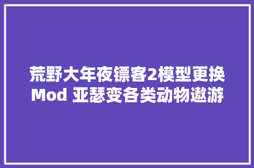 荒野大年夜镖客2模型更换Mod 亚瑟变各类动物遨游西部