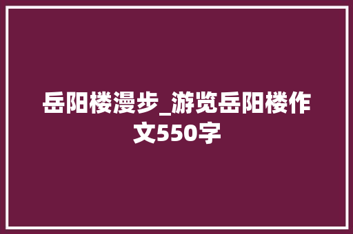 岳阳楼漫步_游览岳阳楼作文550字