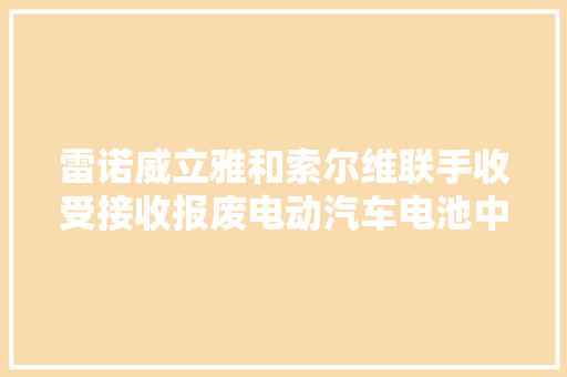 雷诺威立雅和索尔维联手收受接收报废电动汽车电池中的金属