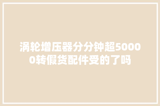 涡轮增压器分分钟超50000转假货配件受的了吗