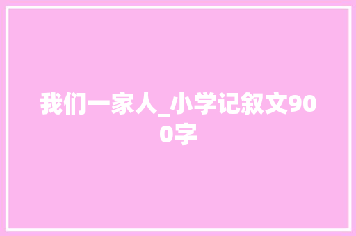 我们一家人_小学记叙文900字