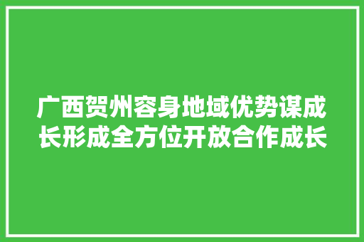 广西贺州容身地域优势谋成长形成全方位开放合作成长新格局