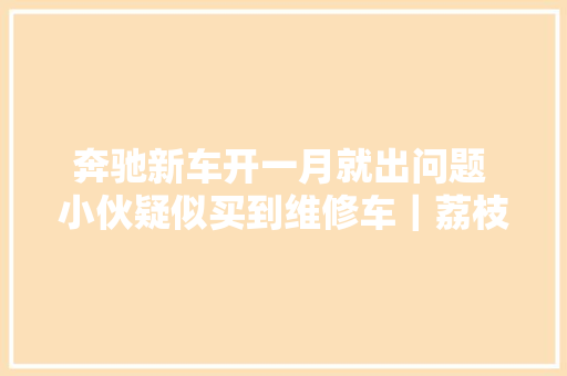 奔驰新车开一月就出问题 小伙疑似买到维修车｜荔枝解忧帮