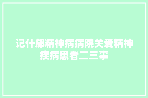 记什邡精神病病院关爱精神疾病患者二三事