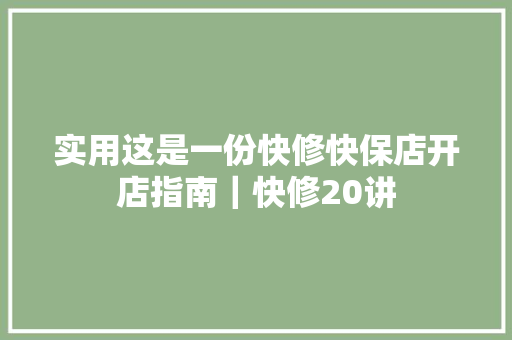 实用这是一份快修快保店开店指南｜快修20讲