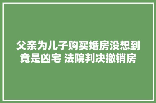 父亲为儿子购买婚房没想到竟是凶宅 法院判决撤销房屋生意合同卖方全额退回98万元房款