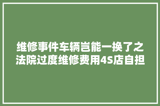 维修事件车辆岂能一换了之法院过度维修费用4S店自担