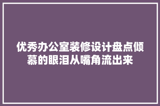 优秀办公室装修设计盘点倾慕的眼泪从嘴角流出来