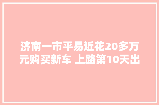 济南一市平易近花20多万元购买新车 上路第10天出故障 两家4S店说法不一