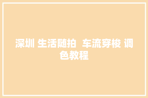 深圳 生活随拍  车流穿梭 调色教程