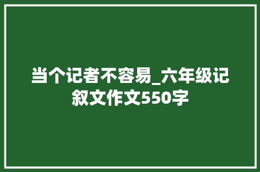 当个记者不容易_六年级记叙文作文550字