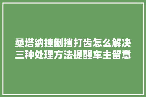 桑塔纳挂倒挡打齿怎么解决三种处理方法提醒车主留意