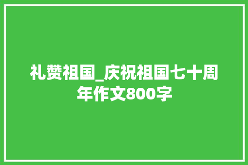 礼赞祖国_庆祝祖国七十周年作文800字