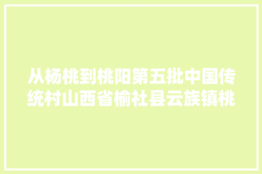 从杨桃到桃阳第五批中国传统村山西省榆社县云族镇桃阳村