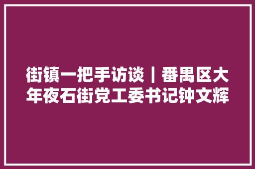 街镇一把手访谈｜番禺区大年夜石街党工委书记钟文辉双核构造双轮驱动双翼联动实现大年夜石高质量成长