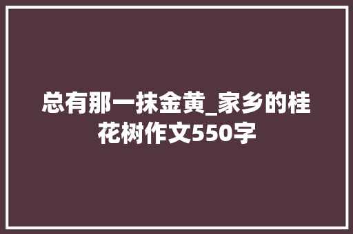 总有那一抹金黄_家乡的桂花树作文550字
