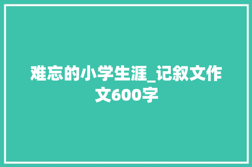 难忘的小学生涯_记叙文作文600字