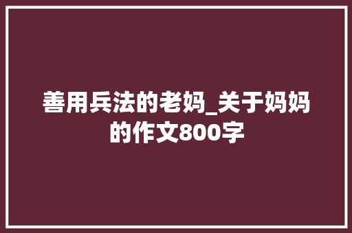 善用兵法的老妈_关于妈妈的作文800字