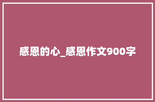 感恩的心_感恩作文900字