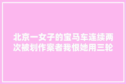 北京一女子的宝马车连续两次被划作案者我恨她用三轮车占车位