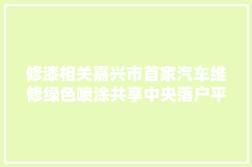 修漆相关嘉兴市首家汽车维修绿色喷涂共享中央落户平湖