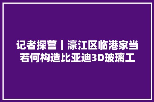 记者探营｜濠江区临港家当若何构造比亚迪3D玻璃工厂试产上海电气项目动工