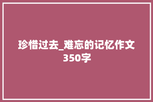 珍惜过去_难忘的记忆作文350字