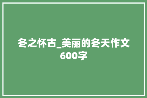 冬之怀古_美丽的冬天作文600字