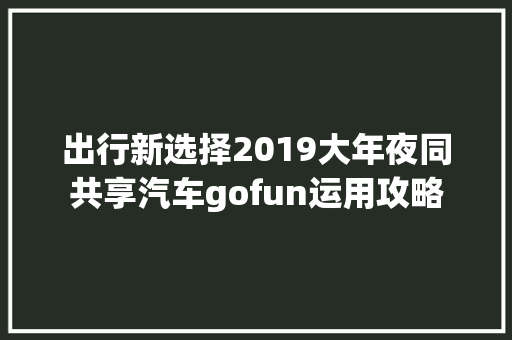 出行新选择2019大年夜同共享汽车gofun运用攻略