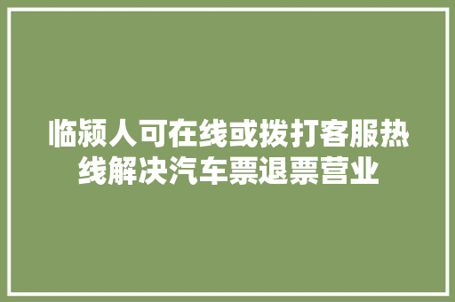 临颍人可在线或拨打客服热线解决汽车票退票营业