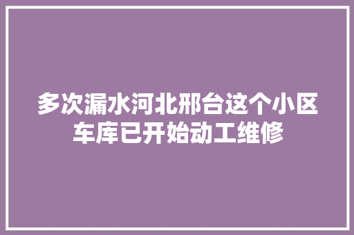 多次漏水河北邢台这个小区车库已开始动工维修