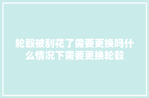 轮毂被刮花了需要更换吗什么情况下需要更换轮毂