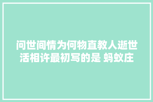 问世间情为何物直教人逝世活相许最初写的是 蚂蚁庄园1217今天谜底